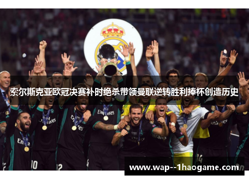 索尔斯克亚欧冠决赛补时绝杀带领曼联逆转胜利捧杯创造历史 索尔斯克亚欧冠决赛补时绝杀带领曼联逆转胜利捧杯创造历史