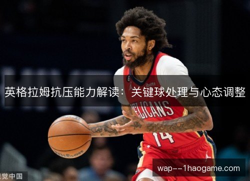 英格拉姆抗压能力解读：关键球处理与心态调整